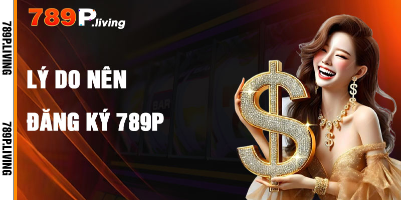 Đăng Ký 789P Và Lý Do Nên Tham Gia