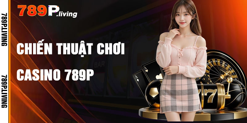 Chiến Thuật Chơi Casino 789P Hiệu Quả