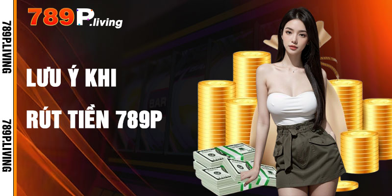 Lưu Ý Khi Rút Tiền 789P