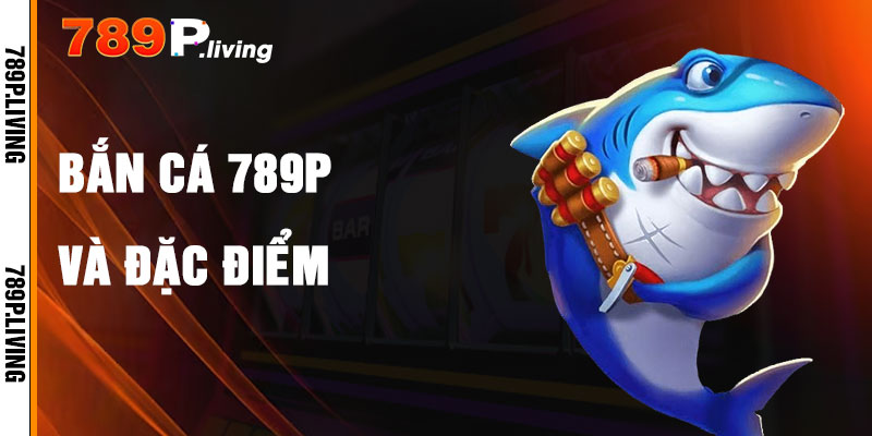 Bắn Cá 789P Và Đặc Điểm Nổi Bật