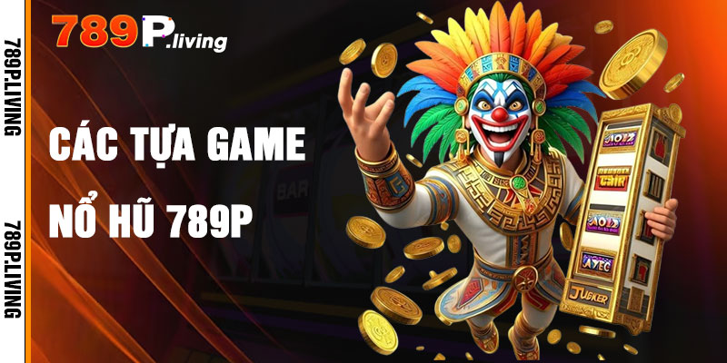 Các Tựa Game Nổ Hũ 789P Phổ Biến
