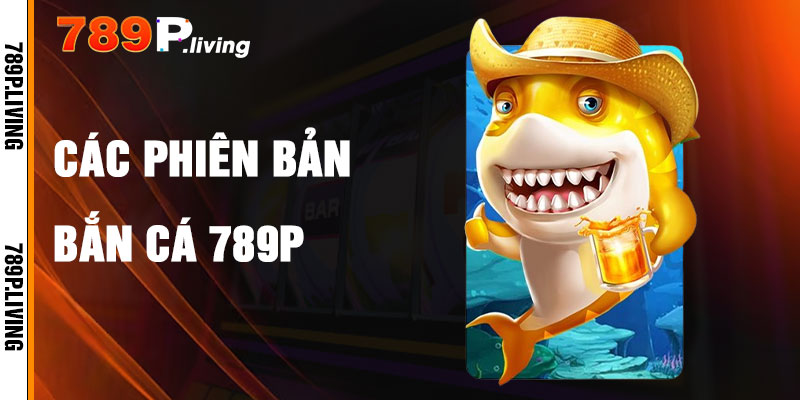 Các Phiên Bản Bắn Cá 789P Phổ Biến