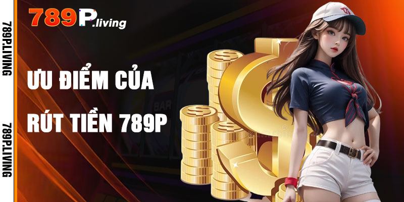 Rút Tiền 789P Và Ưu Điểm Nổi Bật