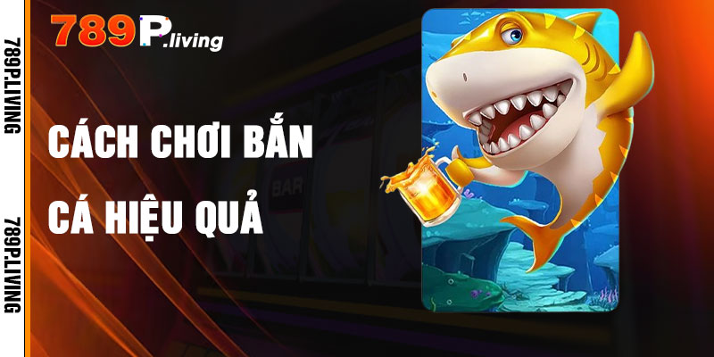 Cách Chơi Bắn Cá 789P Hiệu Quả